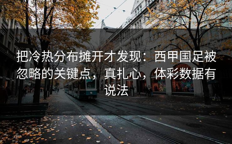 把冷热分布摊开才发现：西甲国足被忽略的关键点，真扎心，体彩数据有说法