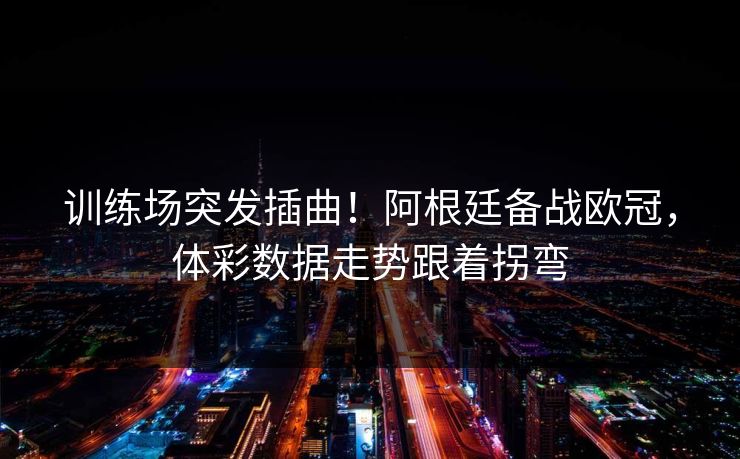 训练场突发插曲！阿根廷备战欧冠，体彩数据走势跟着拐弯