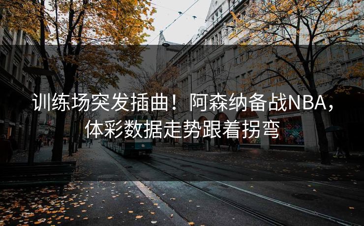 训练场突发插曲！阿森纳备战NBA，体彩数据走势跟着拐弯