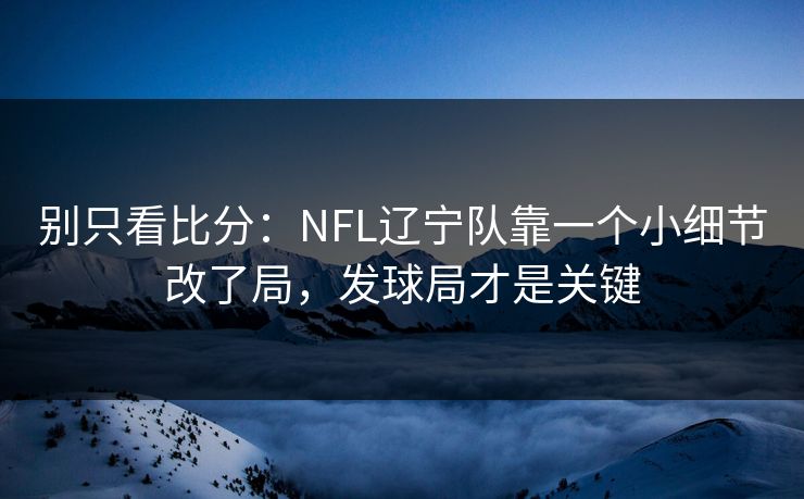 别只看比分：NFL辽宁队靠一个小细节改了局，发球局才是关键