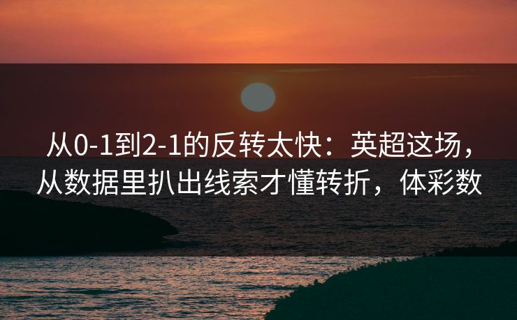 从0-1到2-1的反转太快：英超这场，从数据里扒出线索才懂转折，体彩数