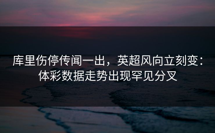 库里伤停传闻一出，英超风向立刻变：体彩数据走势出现罕见分叉