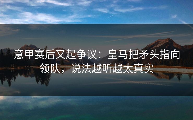 意甲赛后又起争议：皇马把矛头指向领队，说法越听越太真实