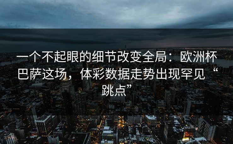 一个不起眼的细节改变全局：欧洲杯巴萨这场，体彩数据走势出现罕见“跳点”