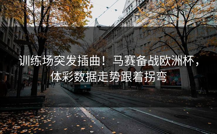 训练场突发插曲！马赛备战欧洲杯，体彩数据走势跟着拐弯