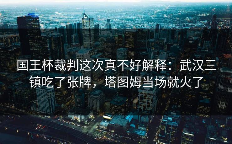 国王杯裁判这次真不好解释：武汉三镇吃了张牌，塔图姆当场就火了