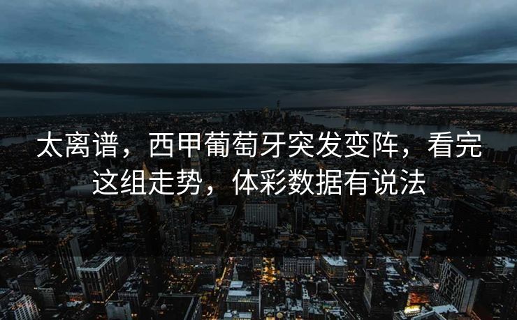 太离谱，西甲葡萄牙突发变阵，看完这组走势，体彩数据有说法