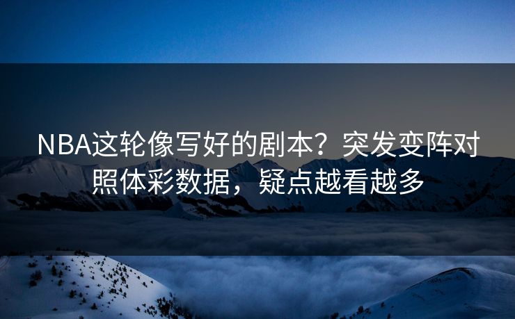 NBA这轮像写好的剧本？突发变阵对照体彩数据，疑点越看越多