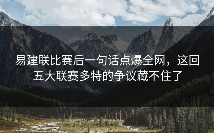 易建联比赛后一句话点爆全网，这回五大联赛多特的争议藏不住了