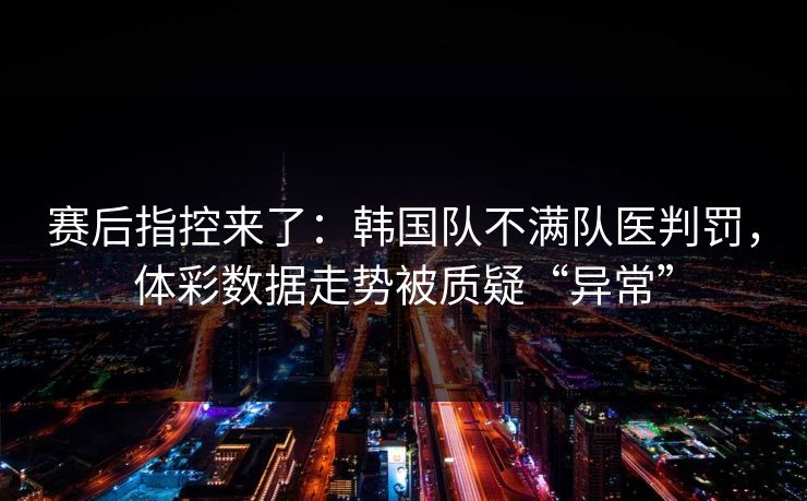 赛后指控来了：韩国队不满队医判罚，体彩数据走势被质疑“异常”