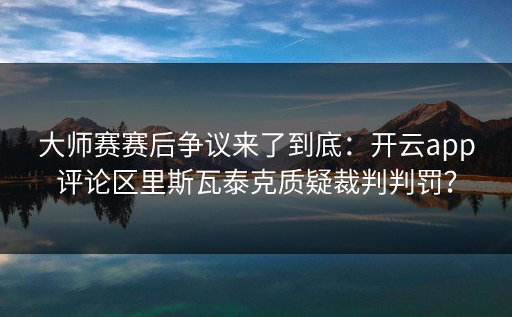 大师赛赛后争议来了到底：开云app评论区里斯瓦泰克质疑裁判判罚？