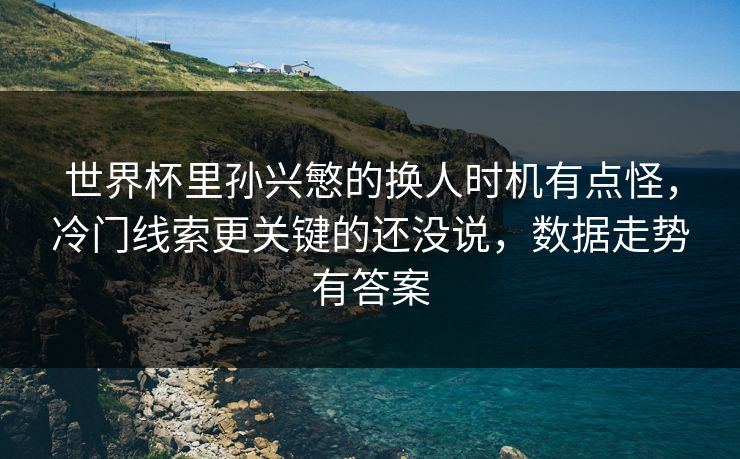 世界杯里孙兴慜的换人时机有点怪，冷门线索更关键的还没说，数据走势有答案
