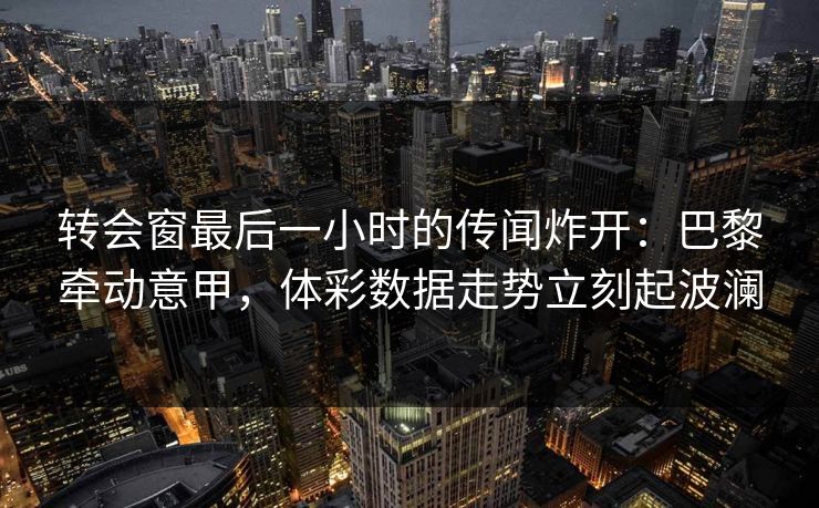 转会窗最后一小时的传闻炸开：巴黎牵动意甲，体彩数据走势立刻起波澜