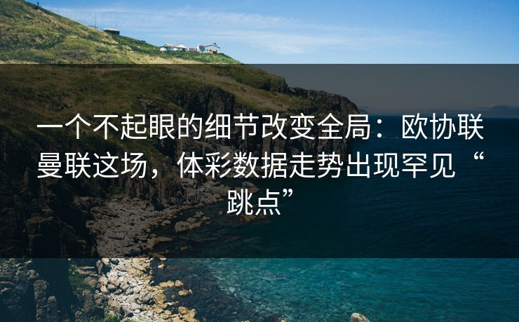 一个不起眼的细节改变全局：欧协联曼联这场，体彩数据走势出现罕见“跳点”