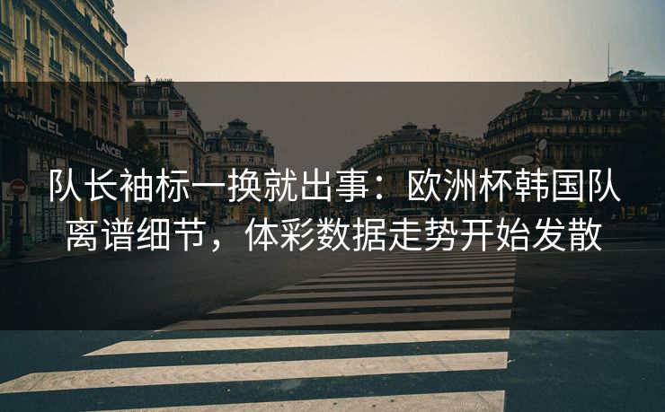 队长袖标一换就出事：欧洲杯韩国队离谱细节，体彩数据走势开始发散