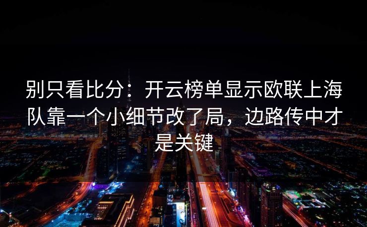 别只看比分：开云榜单显示欧联上海队靠一个小细节改了局，边路传中才是关键