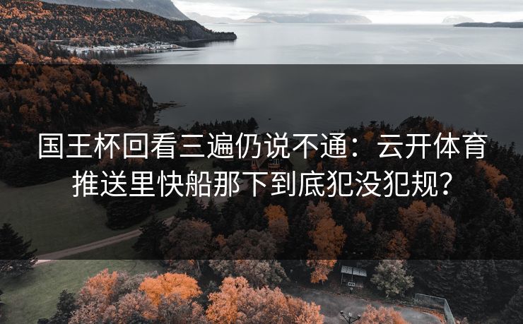 国王杯回看三遍仍说不通：云开体育推送里快船那下到底犯没犯规？
