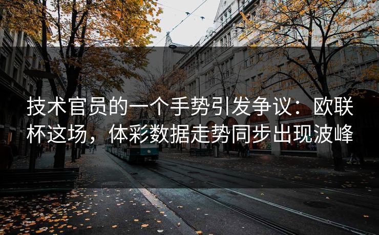 技术官员的一个手势引发争议：欧联杯这场，体彩数据走势同步出现波峰