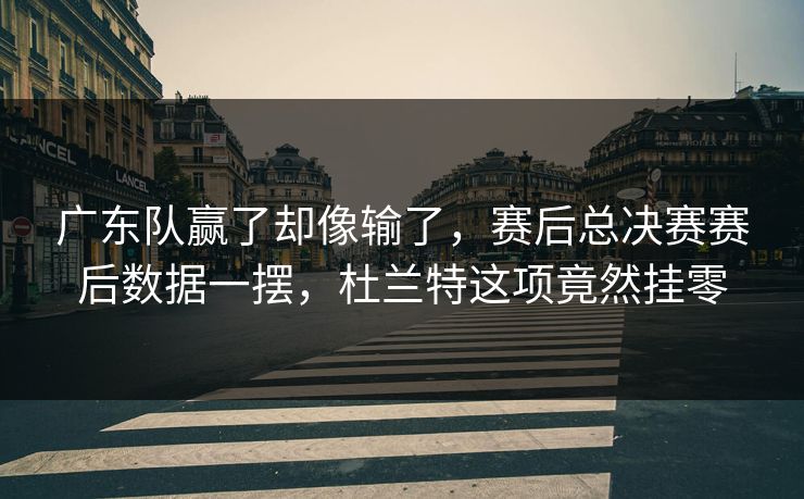 广东队赢了却像输了，赛后总决赛赛后数据一摆，杜兰特这项竟然挂零