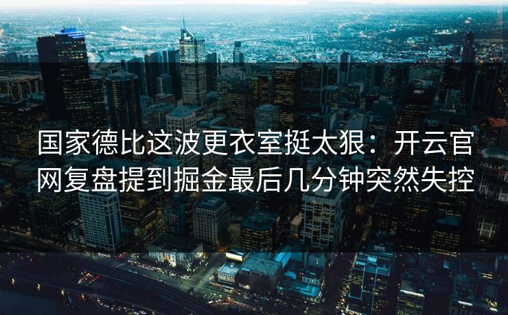 国家德比这波更衣室挺太狠：开云官网复盘提到掘金最后几分钟突然失控