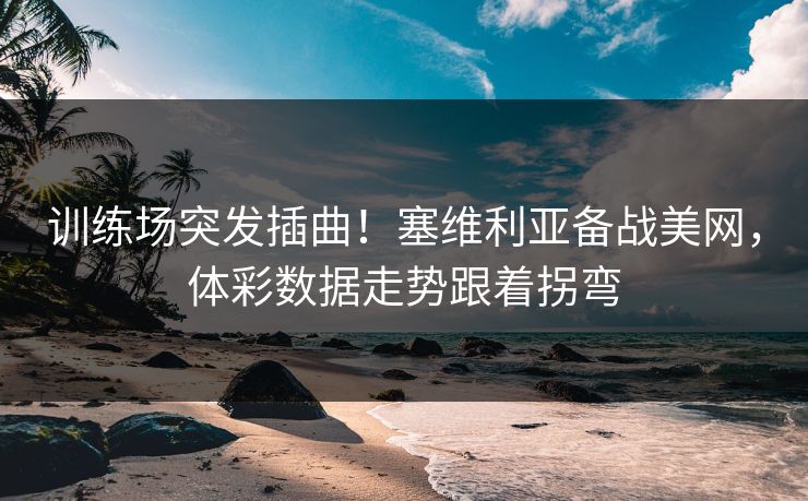 训练场突发插曲！塞维利亚备战美网，体彩数据走势跟着拐弯