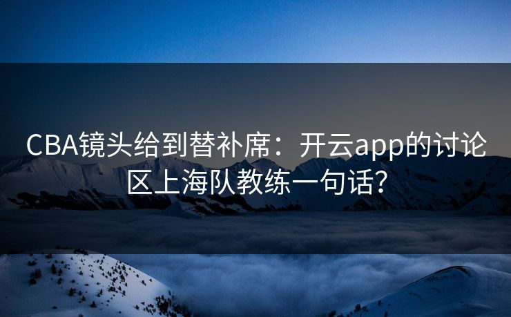 CBA镜头给到替补席：开云app的讨论区上海队教练一句话？