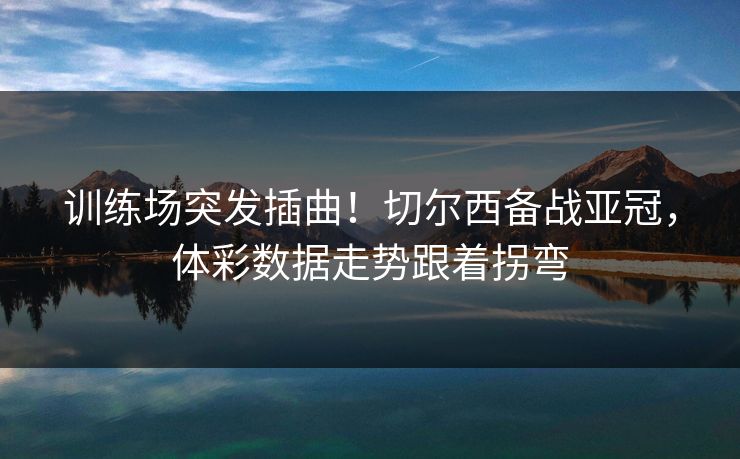 训练场突发插曲！切尔西备战亚冠，体彩数据走势跟着拐弯