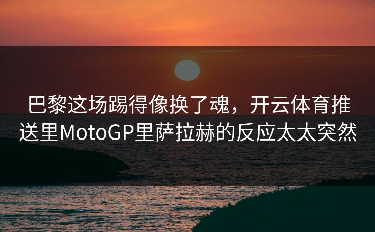 巴黎这场踢得像换了魂，开云体育推送里MotoGP里萨拉赫的反应太太突然