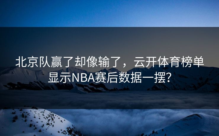 北京队赢了却像输了，云开体育榜单显示NBA赛后数据一摆？