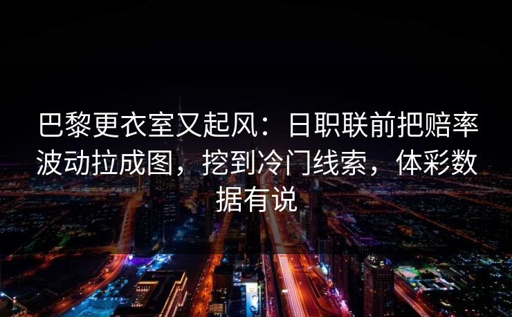 巴黎更衣室又起风：日职联前把赔率波动拉成图，挖到冷门线索，体彩数据有说