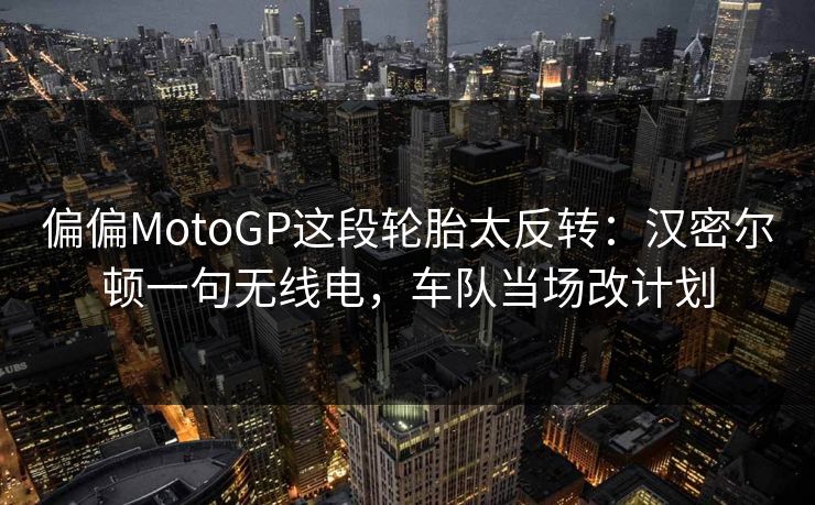 偏偏MotoGP这段轮胎太反转：汉密尔顿一句无线电，车队当场改计划