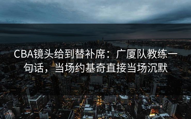 CBA镜头给到替补席：广厦队教练一句话，当场约基奇直接当场沉默