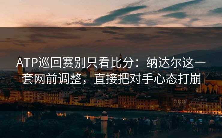ATP巡回赛别只看比分：纳达尔这一套网前调整，直接把对手心态打崩