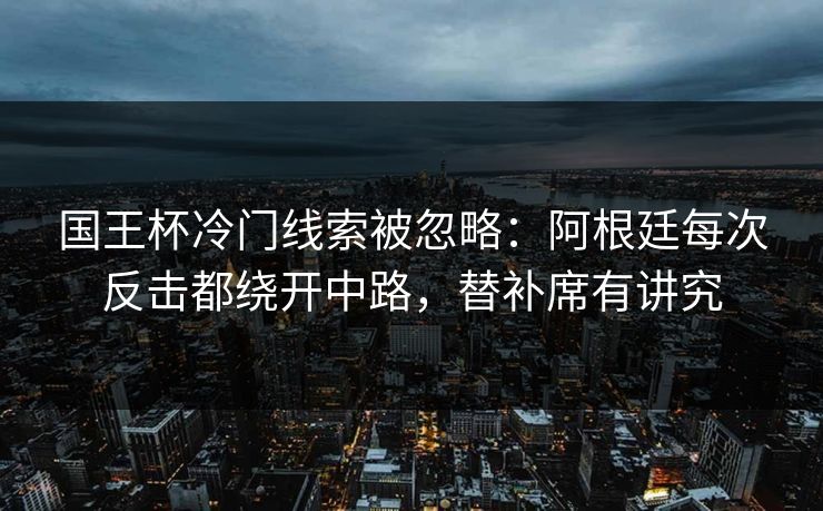 国王杯冷门线索被忽略：阿根廷每次反击都绕开中路，替补席有讲究