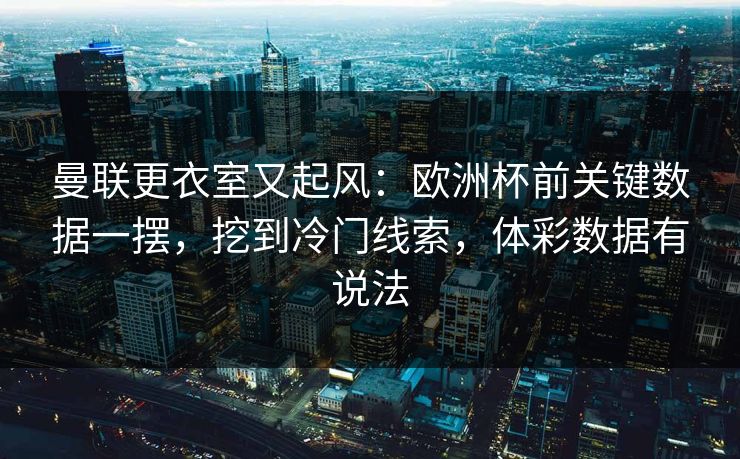 曼联更衣室又起风：欧洲杯前关键数据一摆，挖到冷门线索，体彩数据有说法