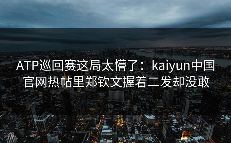 ATP巡回赛这局太懵了：kaiyun中国官网热帖里郑钦文握着二发却没敢