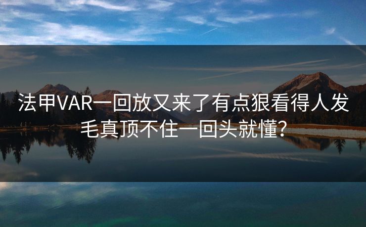 法甲VAR一回放又来了有点狠看得人发毛真顶不住一回头就懂？