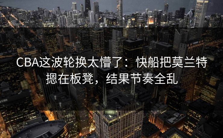 CBA这波轮换太懵了：快船把莫兰特摁在板凳，结果节奏全乱