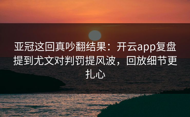 亚冠这回真吵翻结果：开云app复盘提到尤文对判罚提风波，回放细节更扎心