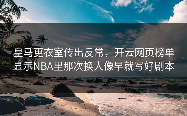 皇马更衣室传出反常，开云网页榜单显示NBA里那次换人像早就写好剧本