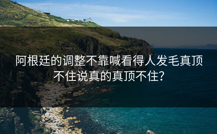 阿根廷的调整不靠喊看得人发毛真顶不住说真的真顶不住？