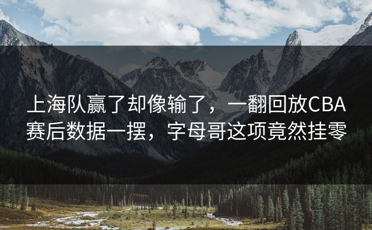 上海队赢了却像输了，一翻回放CBA赛后数据一摆，字母哥这项竟然挂零