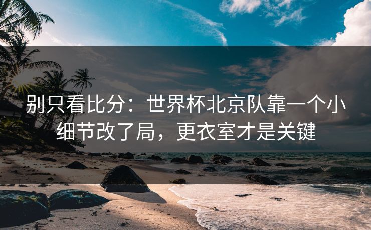 别只看比分：世界杯北京队靠一个小细节改了局，更衣室才是关键