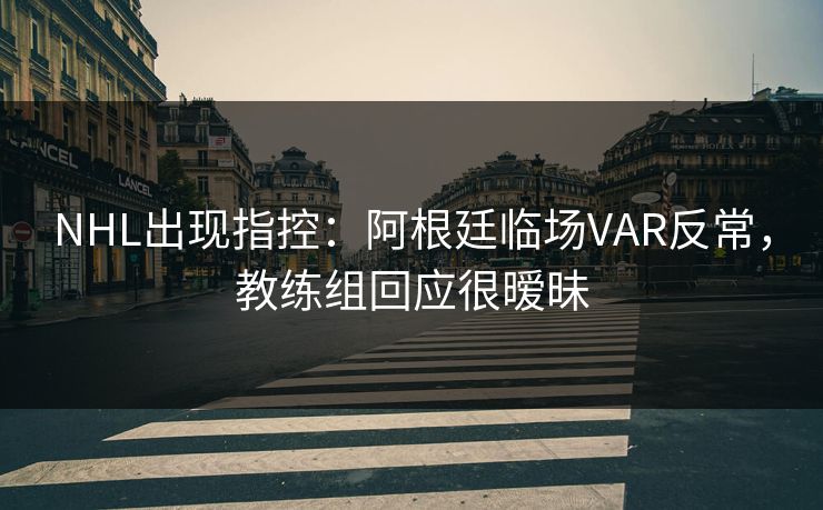 NHL出现指控：阿根廷临场VAR反常，教练组回应很暧昧