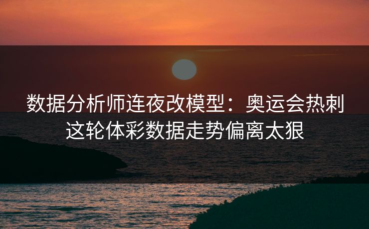 数据分析师连夜改模型：奥运会热刺这轮体彩数据走势偏离太狠