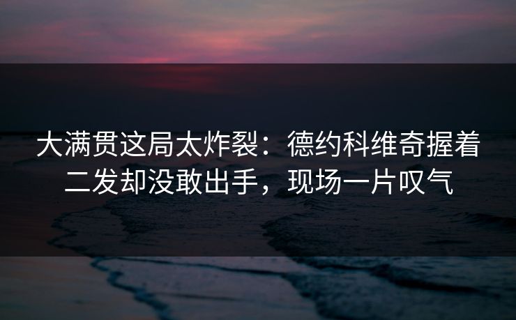 大满贯这局太炸裂：德约科维奇握着二发却没敢出手，现场一片叹气