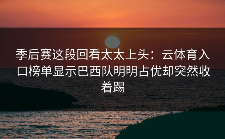 季后赛这段回看太太上头：云体育入口榜单显示巴西队明明占优却突然收着踢