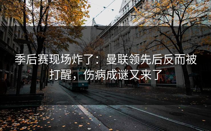 季后赛现场炸了：曼联领先后反而被打醒，伤病成谜又来了