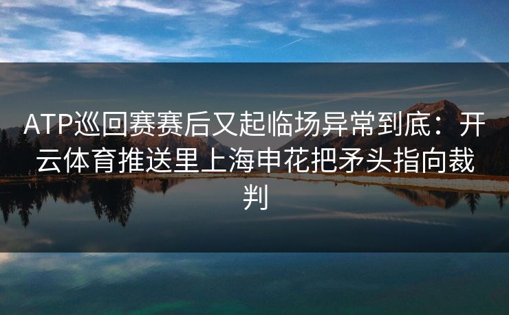 ATP巡回赛赛后又起临场异常到底：开云体育推送里上海申花把矛头指向裁判