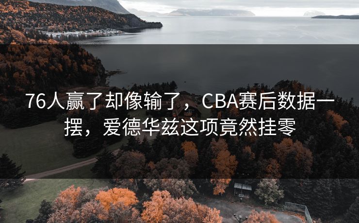 76人赢了却像输了，CBA赛后数据一摆，爱德华兹这项竟然挂零
